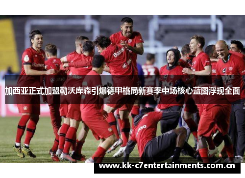 加西亚正式加盟勒沃库森引爆德甲格局新赛季中场核心蓝图浮现全面