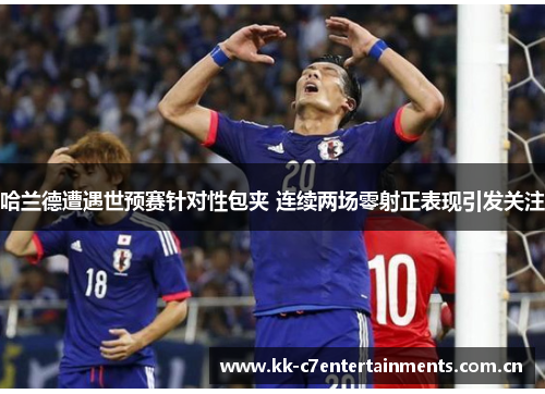 哈兰德遭遇世预赛针对性包夹 连续两场零射正表现引发关注