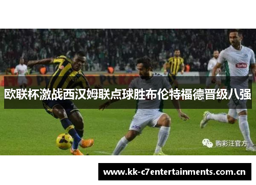 欧联杯激战西汉姆联点球胜布伦特福德晋级八强